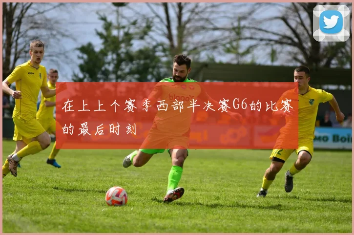 在上上个赛季西部半决赛G6的比赛的最后时刻