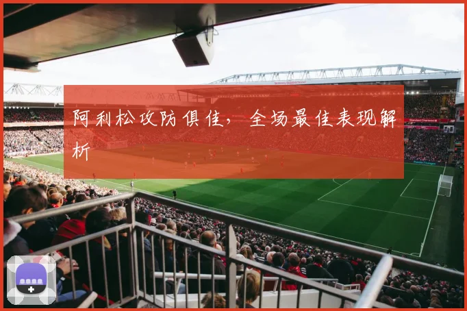 阿利松攻防俱佳，全场最佳表现解析