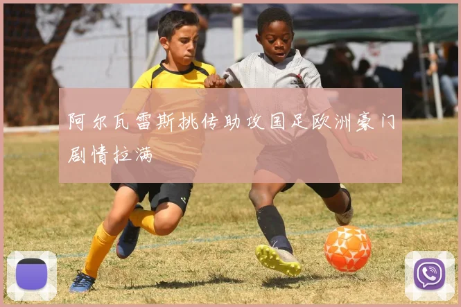 阿尔瓦雷斯挑传助攻国足欧洲豪门剧情拉满