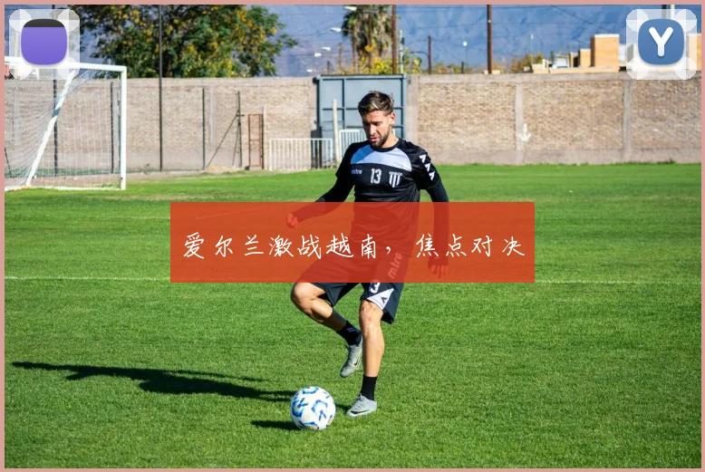 爱尔兰激战越南，焦点对决