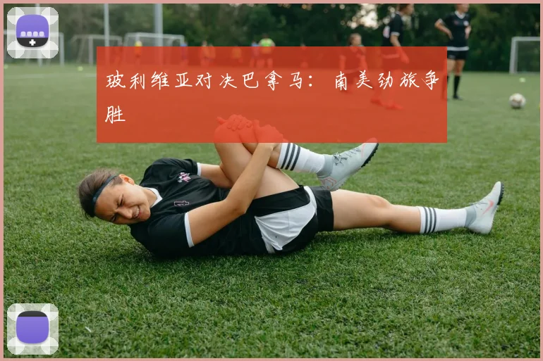 玻利维亚对决巴拿马：南美劲旅争胜