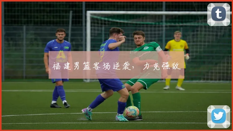 福建男篮客场逆袭，力克强敌