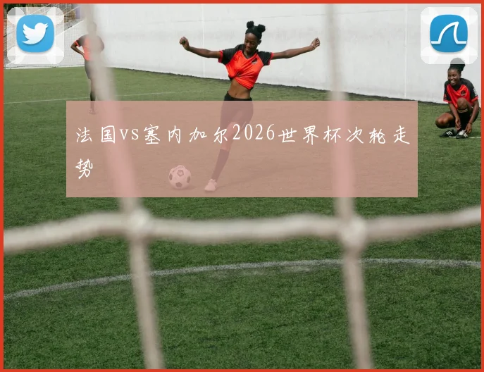 法国vs塞内加尔2026世界杯次轮走势