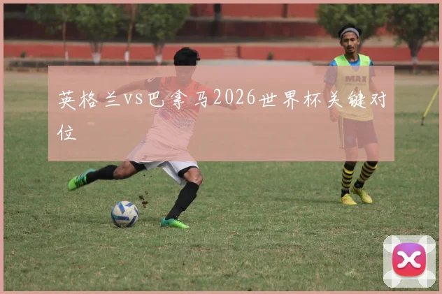 英格兰vs巴拿马2026世界杯关键对位