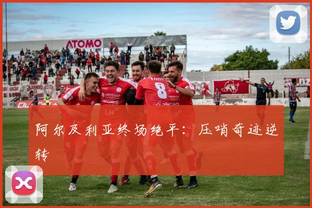 阿尔及利亚终场绝平：压哨奇迹逆转