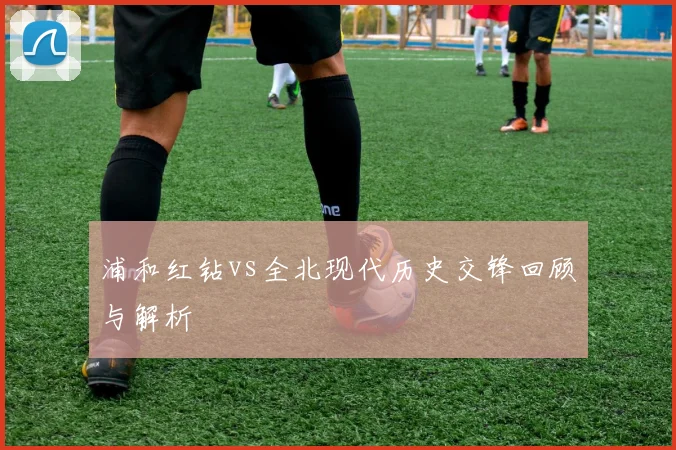 浦和红钻vs全北现代历史交锋回顾与解析