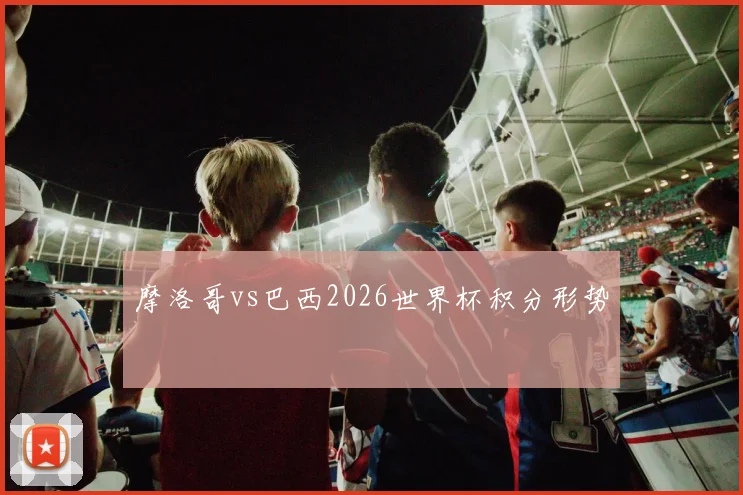 摩洛哥vs巴西2026世界杯积分形势