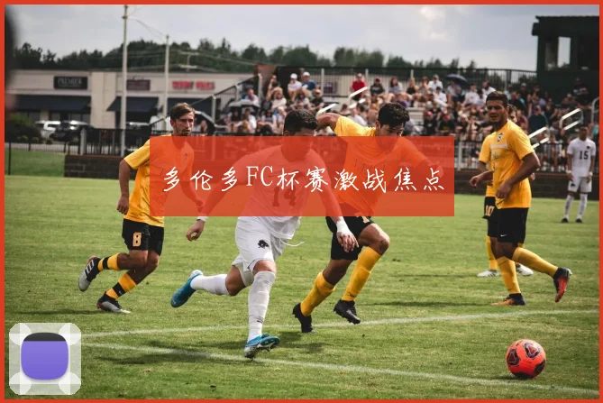多伦多FC杯赛激战焦点