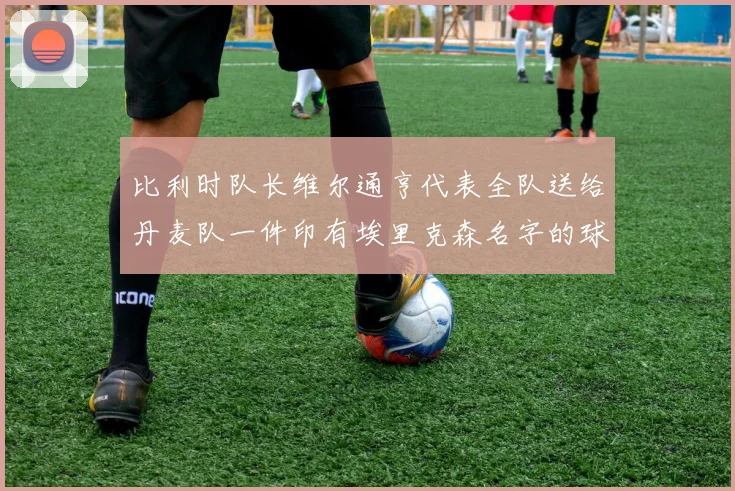 比利时队长维尔通亨代表全队送给丹麦队一件印有埃里克森名字的球衣