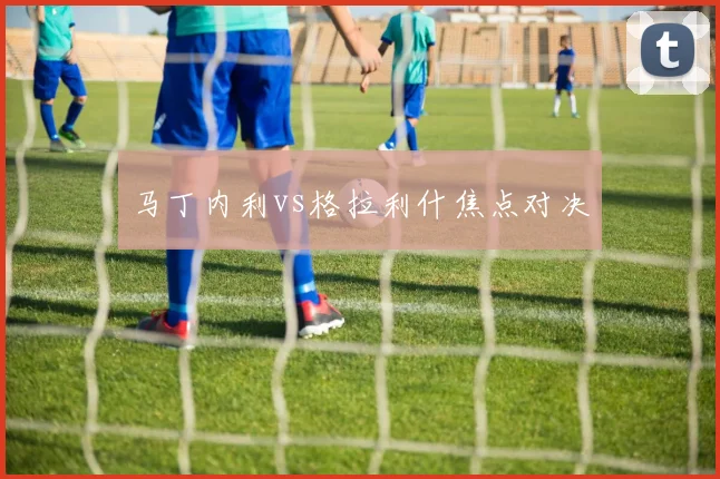 马丁内利vs格拉利什焦点对决