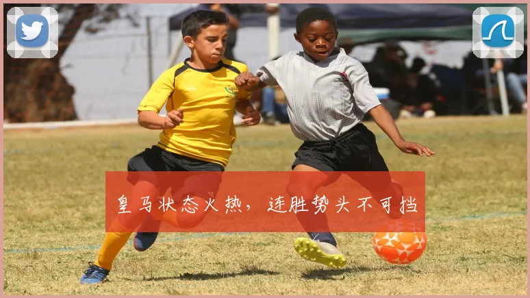 皇马状态火热，连胜势头不可挡