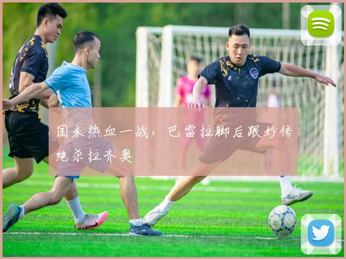 国米热血一战，巴雷拉脚后跟妙传绝杀拉齐奥