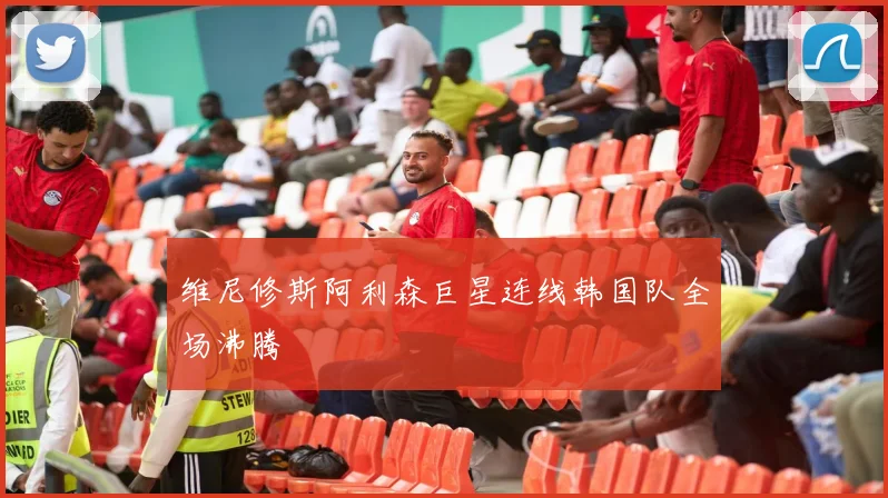 维尼修斯阿利森巨星连线韩国队全场沸腾