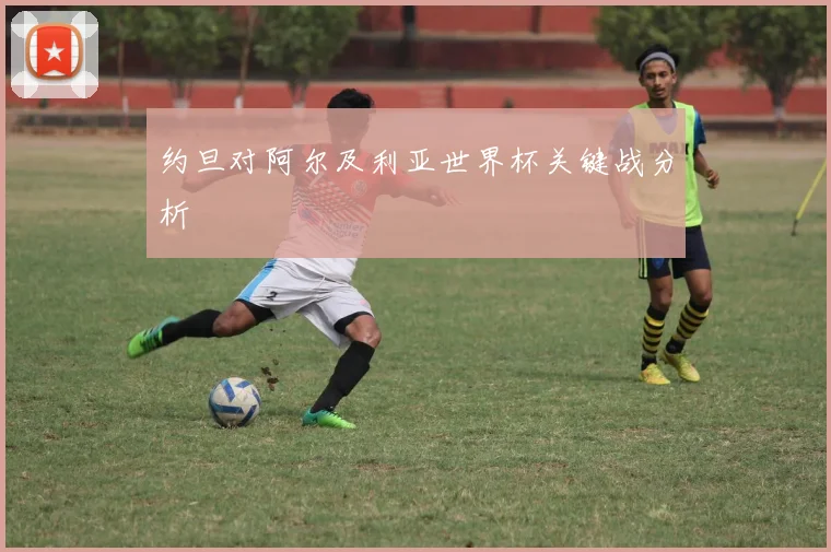 约旦对阿尔及利亚世界杯关键战分析
