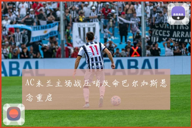 AC米兰主场战压哨改命巴尔加斯悬念重启