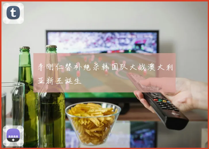 李刚仁替补绝杀韩国队大战澳大利亚新王诞生
