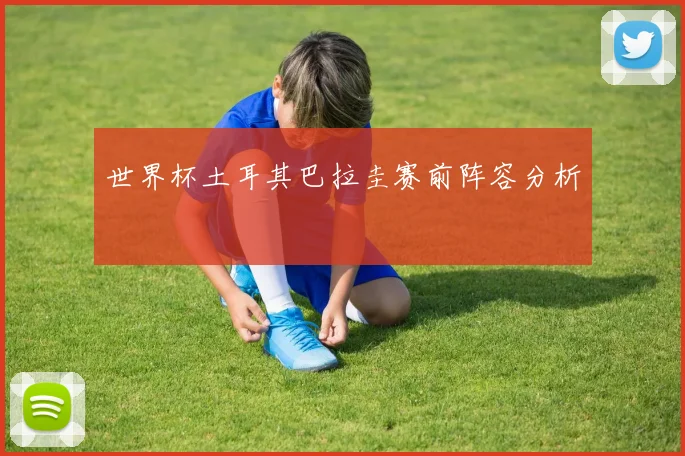 世界杯土耳其巴拉圭赛前阵容分析