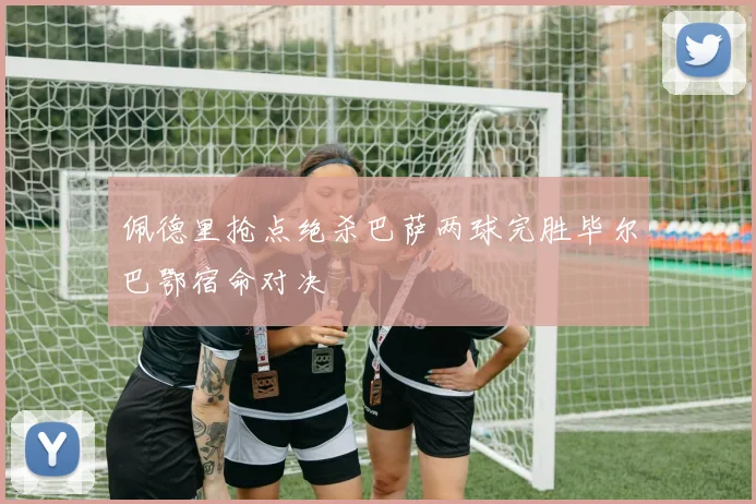 佩德里抢点绝杀巴萨两球完胜毕尔巴鄂宿命对决