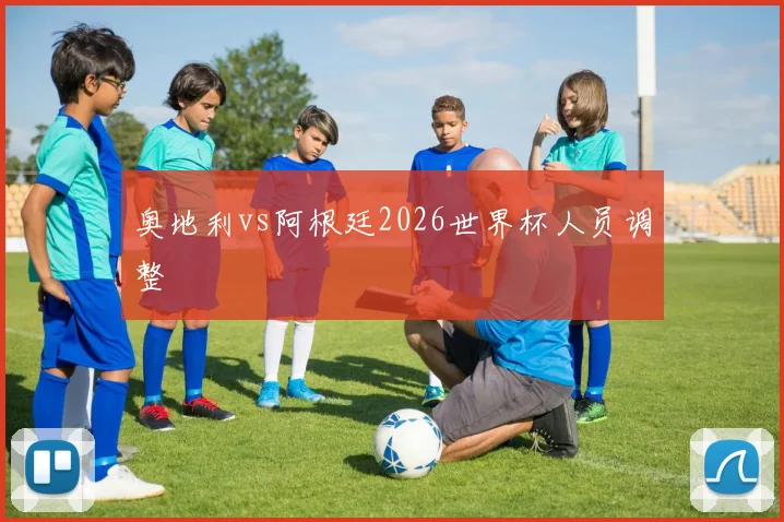 奥地利vs阿根廷2026世界杯人员调整