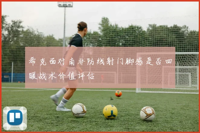 希克面对南非防线射门脚感是否回暖战术价值评估
