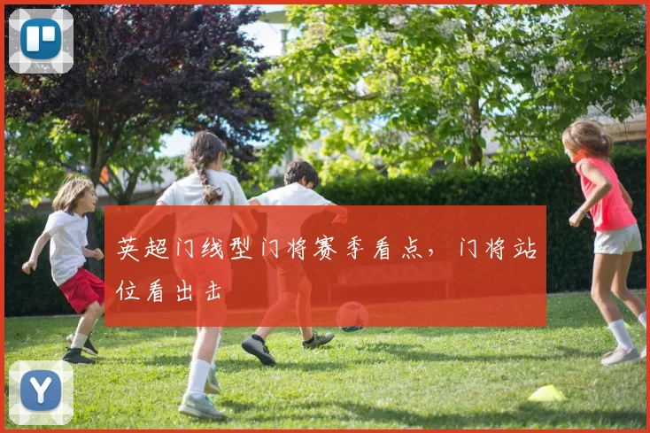 英超门线型门将赛季看点，门将站位看出击