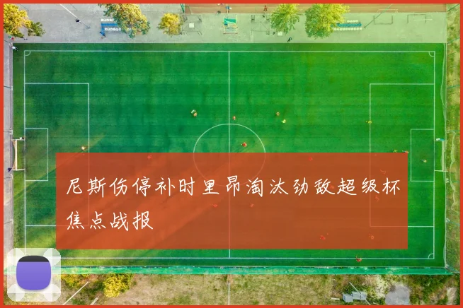 尼斯伤停补时里昂淘汰劲敌超级杯焦点战报
