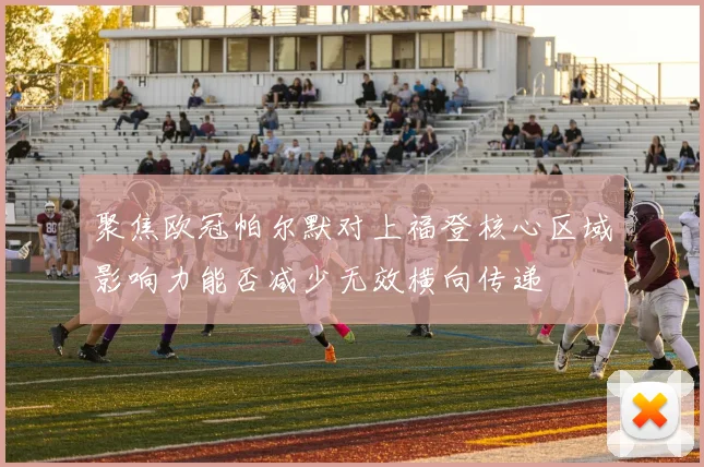 聚焦欧冠帕尔默对上福登核心区域影响力能否减少无效横向传递