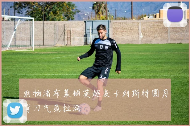 利物浦布莱顿英超麦卡利斯特圆月弯刀气氛拉满