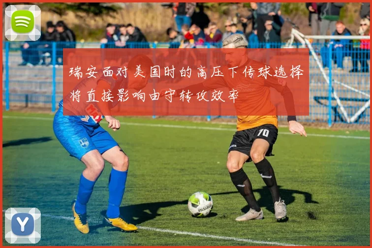 瑞安面对美国时的高压下传球选择将直接影响由守转攻效率