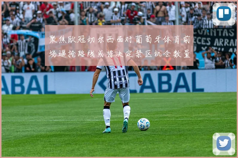 聚焦欧冠切尔西面对葡萄牙体育前场逼抢路线或将决定禁区机会数量