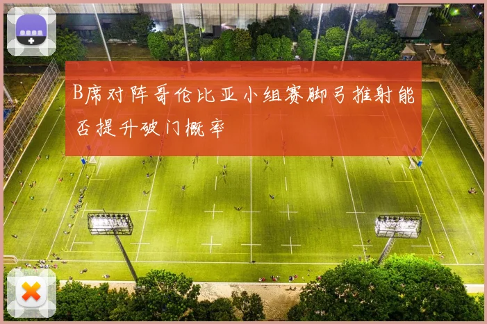 B席对阵哥伦比亚小组赛脚弓推射能否提升破门概率