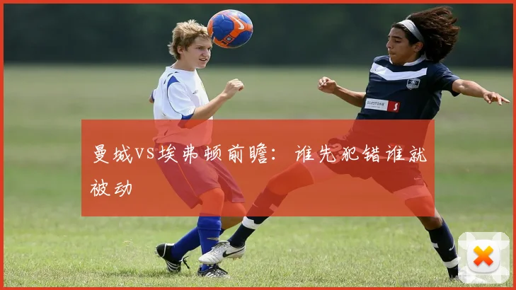 曼城vs埃弗顿前瞻：谁先犯错谁就被动