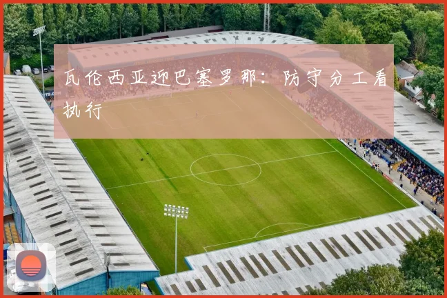 瓦伦西亚迎巴塞罗那：防守分工看执行