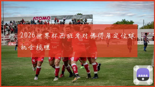 2026世界杯西班牙对佛得角定位球机会梳理