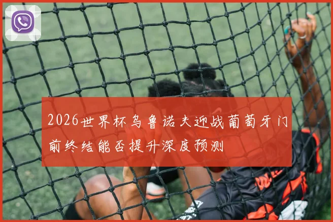 2026世界杯乌鲁诺夫迎战葡萄牙门前终结能否提升深度预测