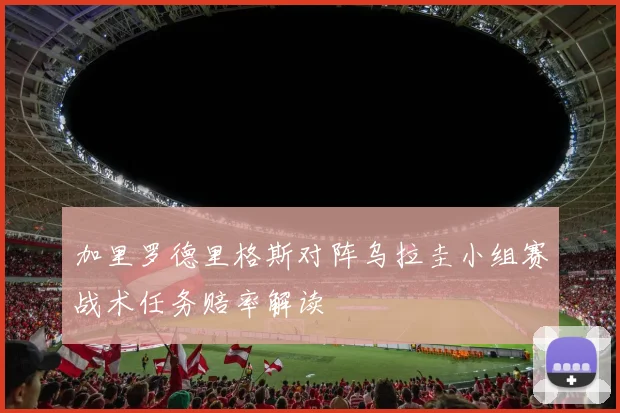 加里罗德里格斯对阵乌拉圭小组赛战术任务赔率解读