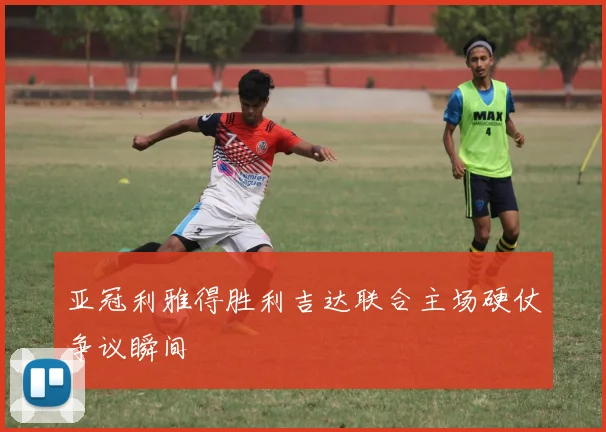 亚冠利雅得胜利吉达联合主场硬仗争议瞬间