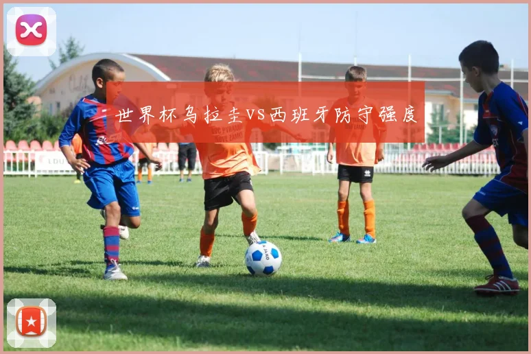 世界杯乌拉圭vs西班牙防守强度