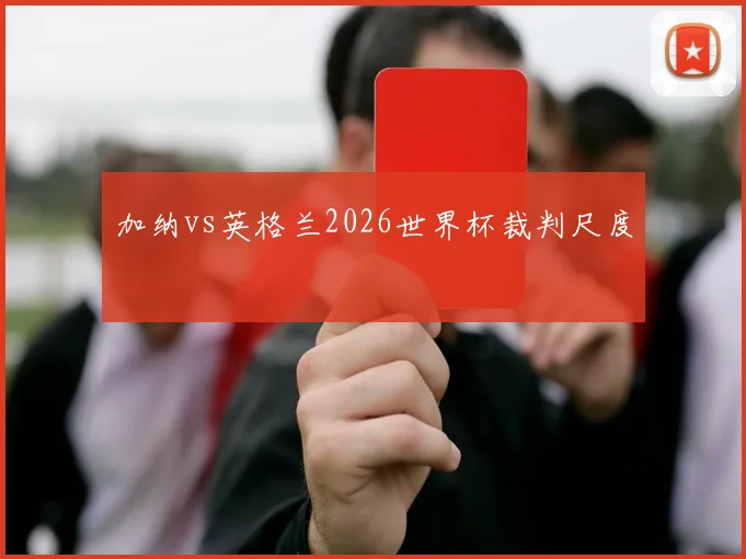 加纳vs英格兰2026世界杯裁判尺度
