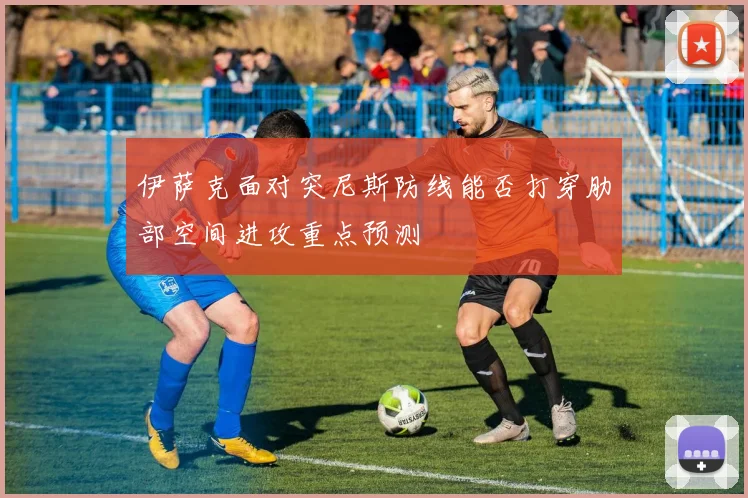 伊萨克面对突尼斯防线能否打穿肋部空间进攻重点预测