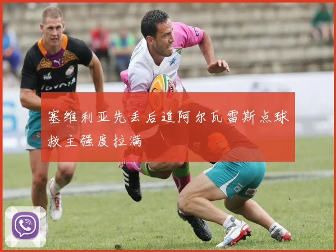塞维利亚先丢后追阿尔瓦雷斯点球救主强度拉满