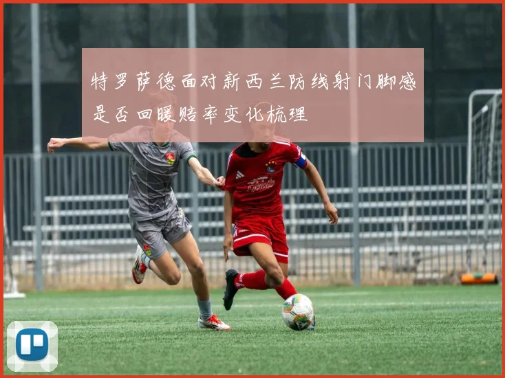 特罗萨德面对新西兰防线射门脚感是否回暖赔率变化梳理