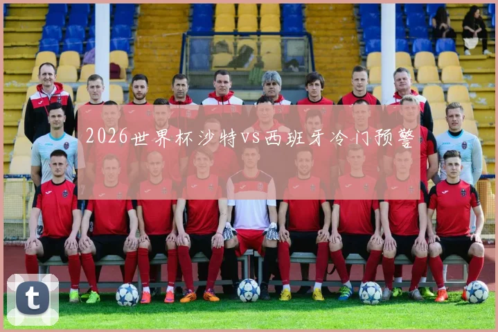 2026世界杯沙特vs西班牙冷门预警