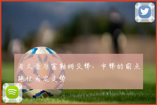 考文垂与富勒姆交锋，中锋的前点跑位或定走势