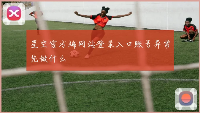 星空官方端网站登录入口账号异常先做什么
