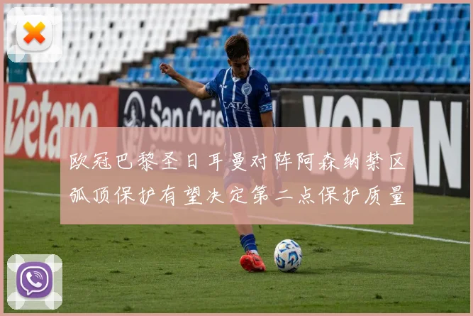 欧冠巴黎圣日耳曼对阵阿森纳禁区弧顶保护有望决定第二点保护质量