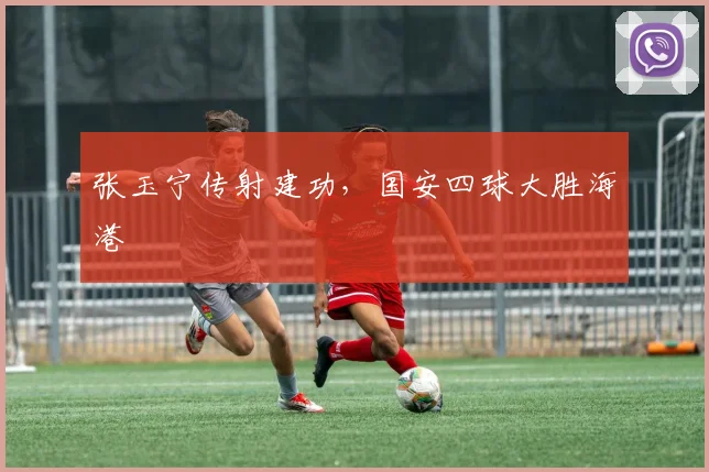 张玉宁传射建功，国安四球大胜海港