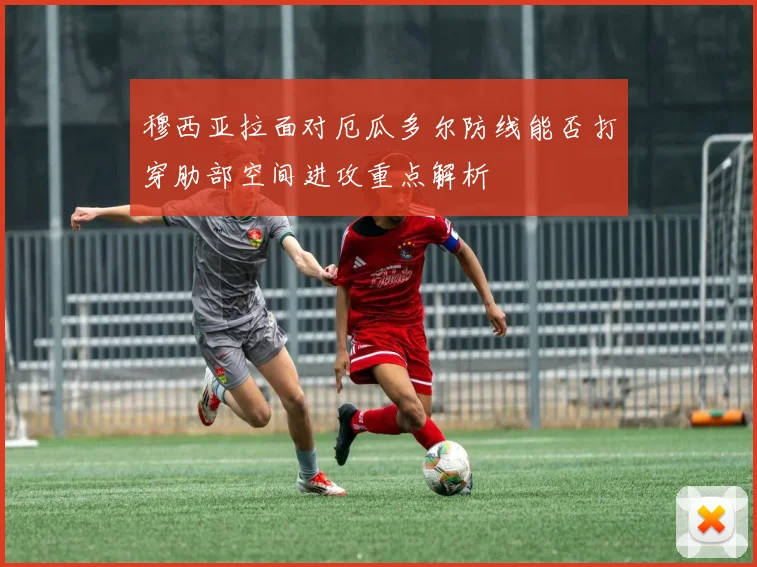 穆西亚拉面对厄瓜多尔防线能否打穿肋部空间进攻重点解析