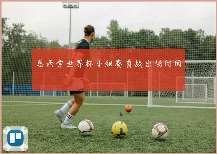 恩西索世界杯小组赛首战出场时间