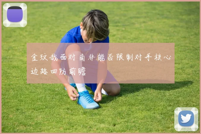 金玟哉面对南非能否限制对手核心边路回防前瞻